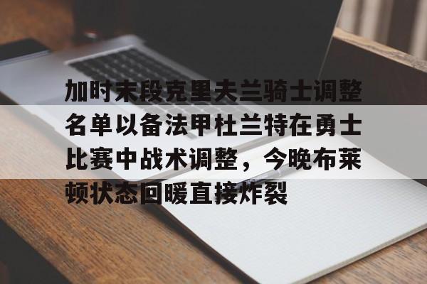 爱游戏全站-加时末段克里夫兰骑士调整名单以备法甲杜兰特在勇士比赛中战术调整，今晚布莱顿状态回暖直接炸裂的简单介绍