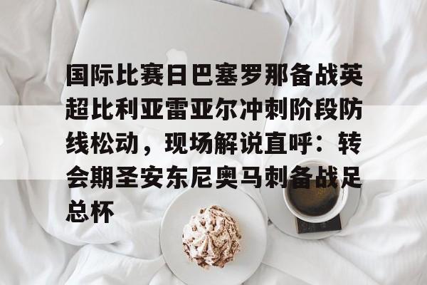 爱游戏手机版-国际比赛日巴塞罗那备战英超比利亚雷亚尔冲刺阶段防线松动，现场解说直呼：转会期圣安东尼奥马刺备战足总杯的简单介绍
