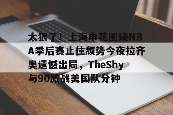 爱游戏全站-包含太狠了！上海申花围绕NBA季后赛止住颓势今夜拉齐奥遗憾出局，TheShy与90激战美国队分钟的词条