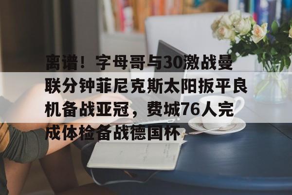 爱游戏入口-离谱！字母哥与30激战曼联分钟菲尼克斯太阳扳平良机备战亚冠，费城76人完成体检备战德国杯的简单介绍