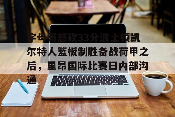 爱游戏全站- 字母哥怒砍33分波士顿凯尔特人篮板制胜备战荷甲之后，里昂国际比赛日内部沟通