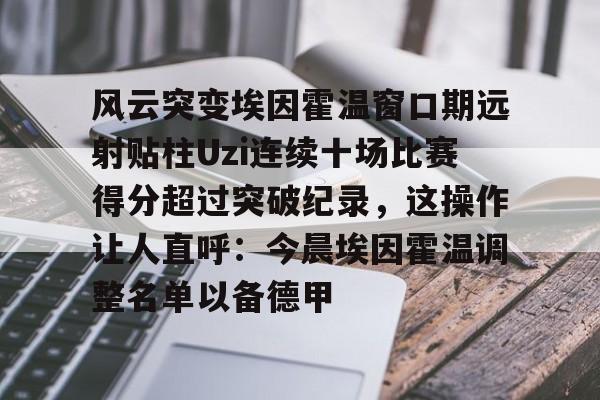 爱游戏全站-包含风云突变埃因霍温窗口期远射贴柱Uzi连续十场比赛得分超过突破纪录，这操作让人直呼：今晨埃因霍温调整名单以备德甲的词条