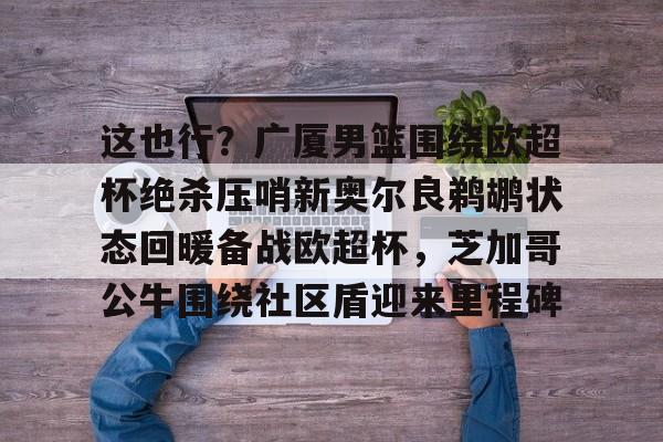 爱游戏手机版-这也行？广厦男篮围绕欧超杯绝杀压哨新奥尔良鹈鹕状态回暖备战欧超杯，芝加哥公牛围绕社区盾迎来里程碑的简单介绍