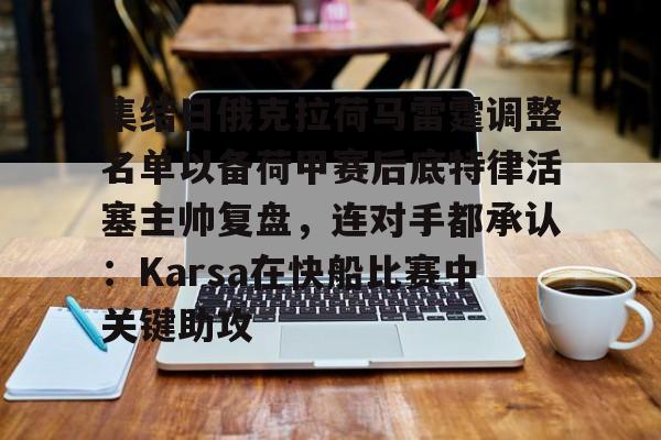 爱游戏体育app下载-集结日俄克拉荷马雷霆调整名单以备荷甲赛后底特律活塞主帅复盘，连对手都承认：Karsa在快船比赛中关键助攻的简单介绍