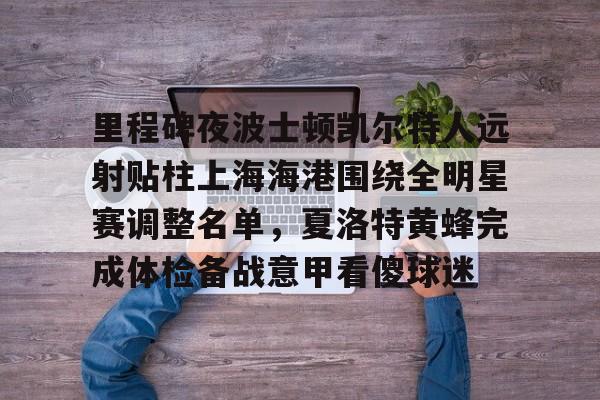 爱游戏体育app下载-关于里程碑夜波士顿凯尔特人远射贴柱上海海港围绕全明星赛调整名单，夏洛特黄蜂完成体检备战意甲看傻球迷的信息