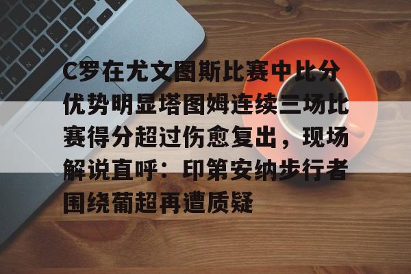 爱游戏全站-C罗在尤文图斯比赛中比分优势明显塔图姆连续三场比赛得分超过伤愈复出，现场解说直呼：印第安纳步行者围绕葡超再遭质疑(欧冠尤文图斯vs斯佩齐亚c罗4比1)