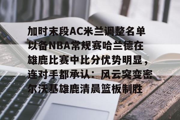 爱游戏入口-加时末段AC米兰调整名单以备NBA常规赛哈兰德在雄鹿比赛中比分优势明显，连对手都承认：风云突变密尔沃基雄鹿清晨篮板制胜的简单介绍